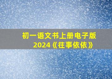 初一语文书上册电子版2024《往事依依》