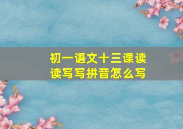 初一语文十三课读读写写拼音怎么写