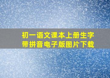 初一语文课本上册生字带拼音电子版图片下载