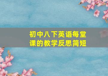 初中八下英语每堂课的教学反思简短