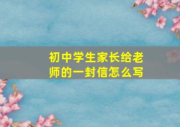 初中学生家长给老师的一封信怎么写