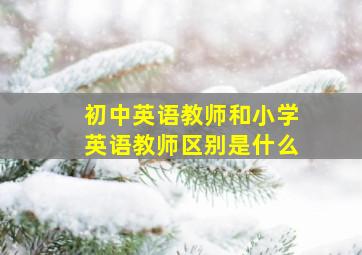 初中英语教师和小学英语教师区别是什么