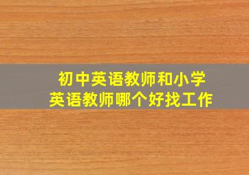 初中英语教师和小学英语教师哪个好找工作