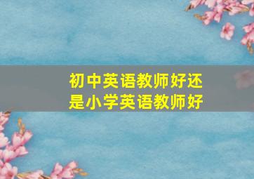 初中英语教师好还是小学英语教师好