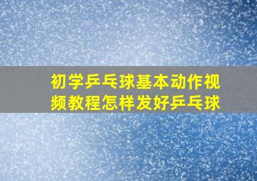 初学乒乓球基本动作视频教程怎样发好乒乓球