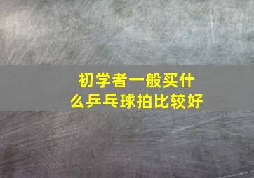 初学者一般买什么乒乓球拍比较好