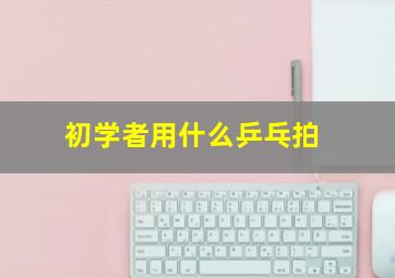 初学者用什么乒乓拍