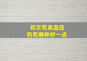 初次吃高血压药吃哪种好一点