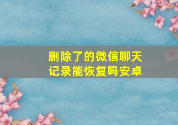 删除了的微信聊天记录能恢复吗安卓