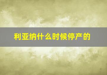 利亚纳什么时候停产的