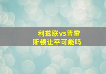 利兹联vs普雷斯顿让平可能吗