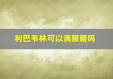 利巴韦林可以滴眼睛吗