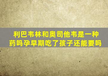 利巴韦林和奥司他韦是一种药吗孕早期吃了孩子还能要吗