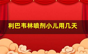 利巴韦林喷剂小儿用几天