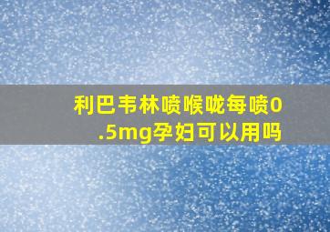 利巴韦林喷喉咙每喷0.5mg孕妇可以用吗