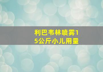 利巴韦林喷雾15公斤小儿用量