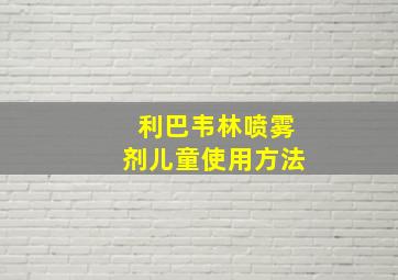 利巴韦林喷雾剂儿童使用方法