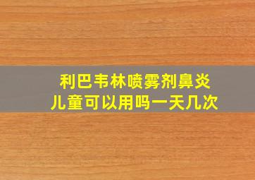 利巴韦林喷雾剂鼻炎儿童可以用吗一天几次