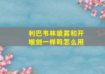 利巴韦林喷雾和开喉剑一样吗怎么用