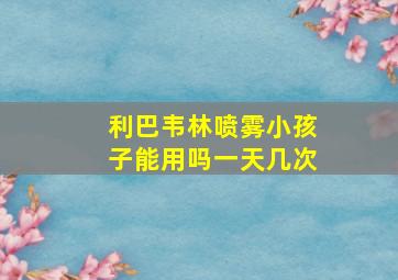 利巴韦林喷雾小孩子能用吗一天几次