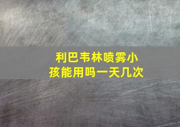 利巴韦林喷雾小孩能用吗一天几次