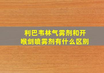 利巴韦林气雾剂和开喉剑喷雾剂有什么区别