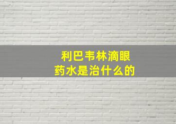 利巴韦林滴眼药水是治什么的