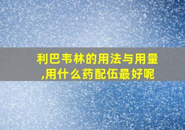 利巴韦林的用法与用量,用什么药配伍最好呢