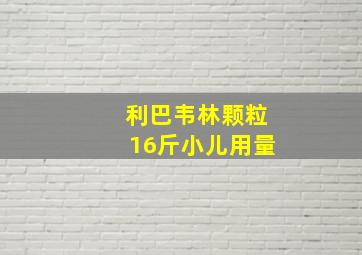 利巴韦林颗粒16斤小儿用量