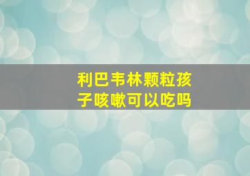 利巴韦林颗粒孩子咳嗽可以吃吗