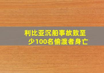 利比亚沉船事故致至少100名偷渡者身亡