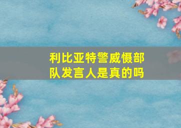 利比亚特警威慑部队发言人是真的吗