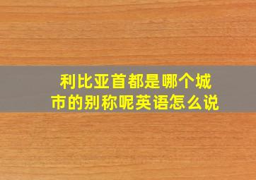 利比亚首都是哪个城市的别称呢英语怎么说