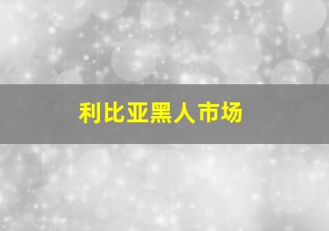 利比亚黑人市场