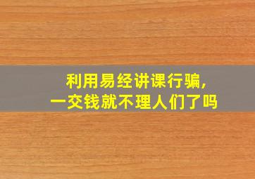 利用易经讲课行骗,一交钱就不理人们了吗