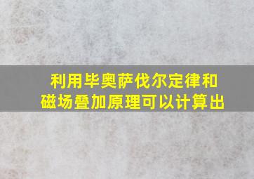 利用毕奥萨伐尔定律和磁场叠加原理可以计算出