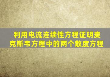 利用电流连续性方程证明麦克斯韦方程中的两个散度方程