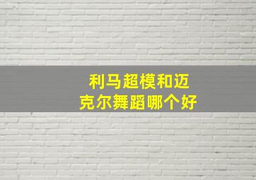 利马超模和迈克尔舞蹈哪个好