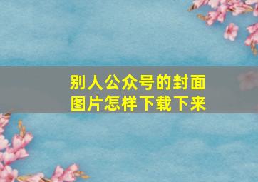 别人公众号的封面图片怎样下载下来