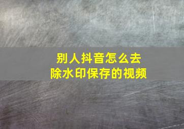 别人抖音怎么去除水印保存的视频