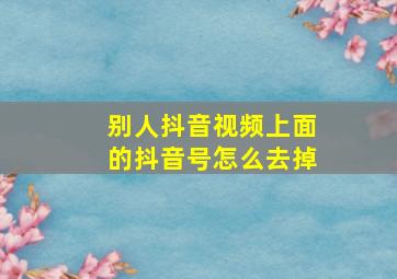 别人抖音视频上面的抖音号怎么去掉