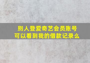 别人登爱奇艺会员账号可以看到我的借款记录么