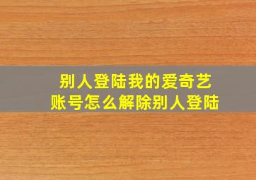 别人登陆我的爱奇艺账号怎么解除别人登陆