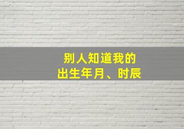 别人知道我的出生年月、时辰