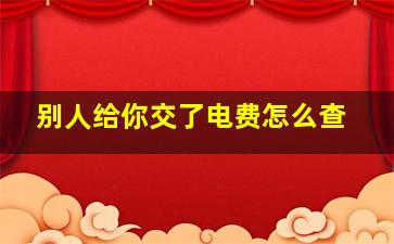 别人给你交了电费怎么查