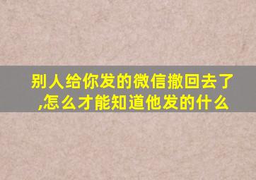 别人给你发的微信撤回去了,怎么才能知道他发的什么