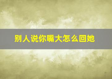 别人说你嘴大怎么回她