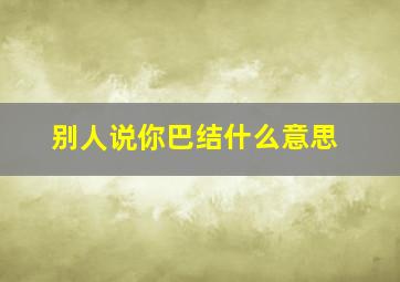 别人说你巴结什么意思