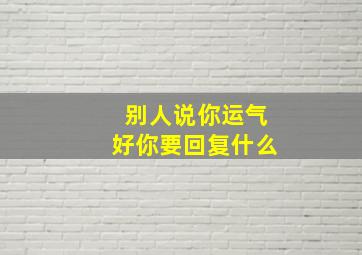 别人说你运气好你要回复什么