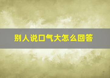 别人说口气大怎么回答